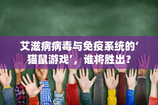 艾滋病病毒与免疫系统的‘猫鼠游戏’，谁将胜出？