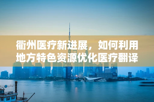 衢州医疗新进展，如何利用地方特色资源优化医疗翻译服务？