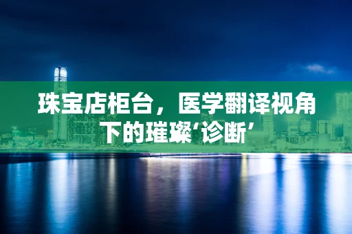 珠宝店柜台，医学翻译视角下的璀璨‘诊断’