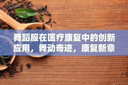 舞蹈服在医疗康复中的创新应用，舞动奇迹，康复新章？