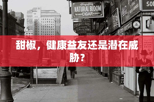 甜椒，健康益友还是潜在威胁？