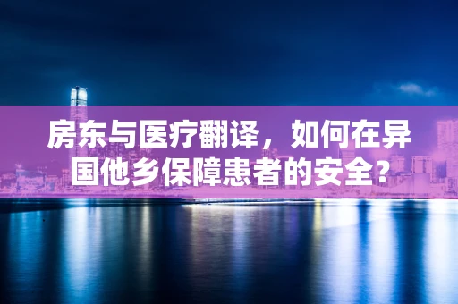 房东与医疗翻译，如何在异国他乡保障患者的安全？