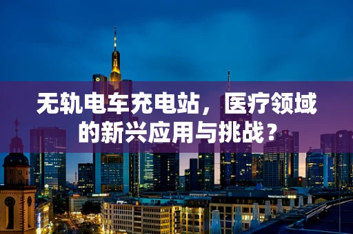 无轨电车充电站，医疗领域的新兴应用与挑战？
