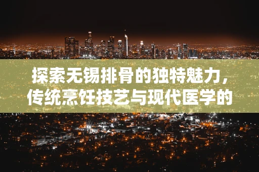 探索无锡排骨的独特魅力，传统烹饪技艺与现代医学的完美融合