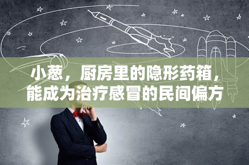 小葱，厨房里的隐形药箱，能成为治疗感冒的民间偏方吗？