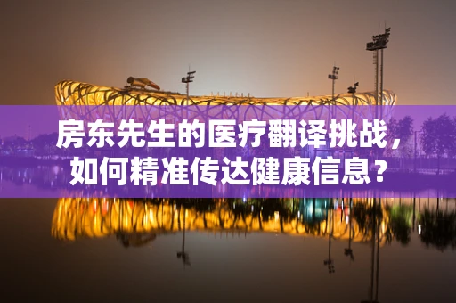 房东先生的医疗翻译挑战，如何精准传达健康信息？