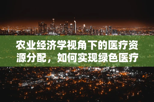 农业经济学视角下的医疗资源分配，如何实现绿色医疗？