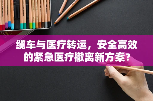 缆车与医疗转运，安全高效的紧急医疗撤离新方案？