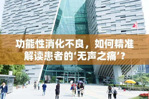 功能性消化不良，如何精准解读患者的‘无声之痛’？