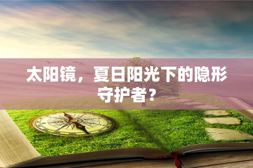 太阳镜，夏日阳光下的隐形守护者？