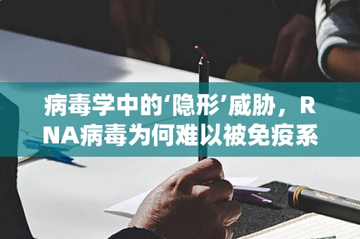 病毒学中的‘隐形’威胁，RNA病毒为何难以被免疫系统识别？