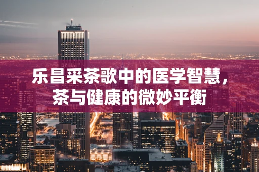 乐昌采茶歌中的医学智慧，茶与健康的微妙平衡