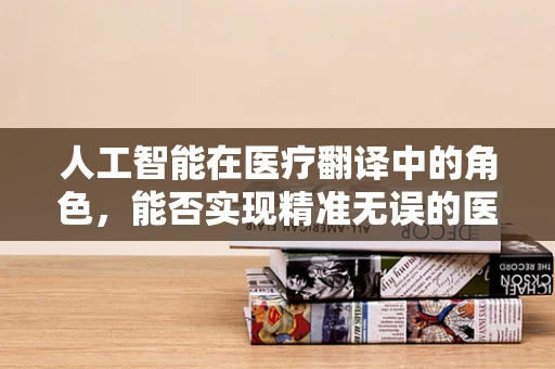 人工智能在医疗翻译中的角色，能否实现精准无误的医学信息传递？