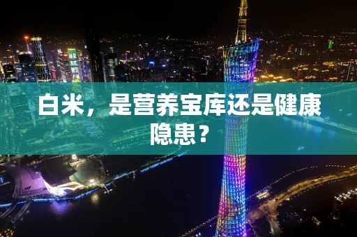 白米，是营养宝库还是健康隐患？