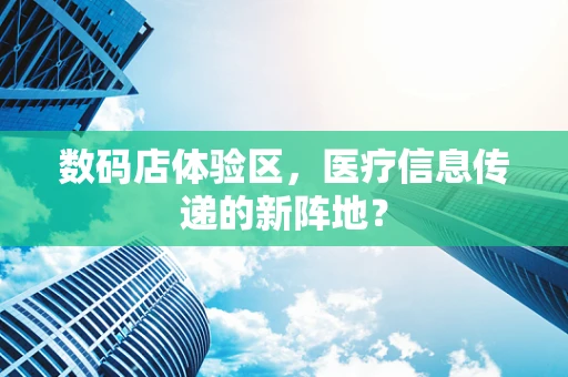 数码店体验区，医疗信息传递的新阵地？