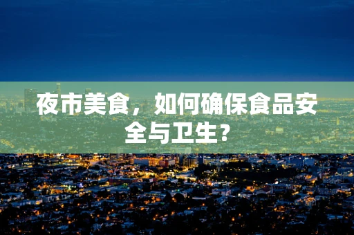 夜市美食，如何确保食品安全与卫生？