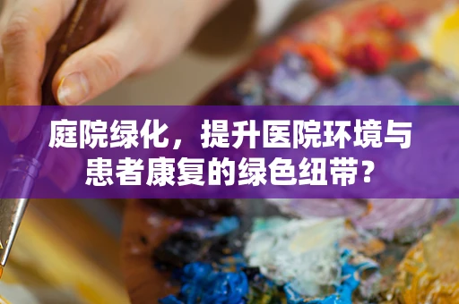 庭院绿化，提升医院环境与患者康复的绿色纽带？