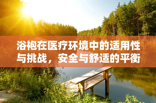 浴袍在医疗环境中的适用性与挑战，安全与舒适的平衡点何在？
