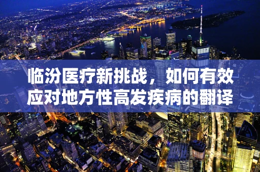 临汾医疗新挑战，如何有效应对地方性高发疾病的翻译难题？