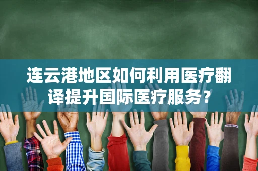 连云港地区如何利用医疗翻译提升国际医疗服务？