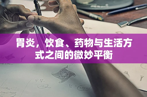 胃炎，饮食、药物与生活方式之间的微妙平衡
