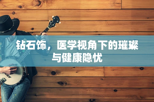 钻石饰，医学视角下的璀璨与健康隐忧