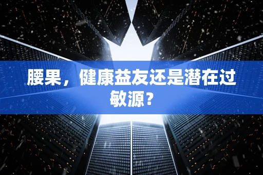 腰果，健康益友还是潜在过敏源？