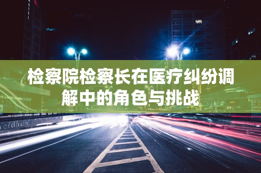 检察院检察长在医疗纠纷调解中的角色与挑战
