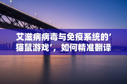 艾滋病病毒与免疫系统的‘猫鼠游戏’，如何精准翻译研究进展？