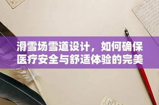 滑雪场雪道设计，如何确保医疗安全与舒适体验的完美融合？