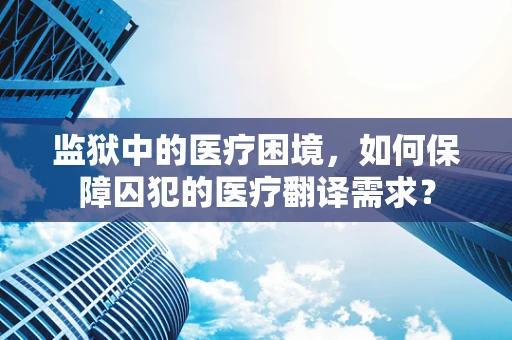 监狱中的医疗困境，如何保障囚犯的医疗翻译需求？