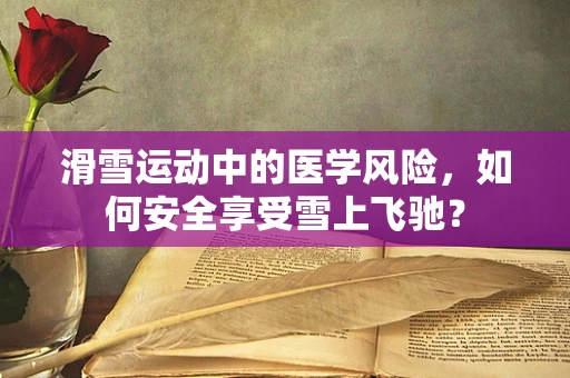 滑雪运动中的医学风险，如何安全享受雪上飞驰？