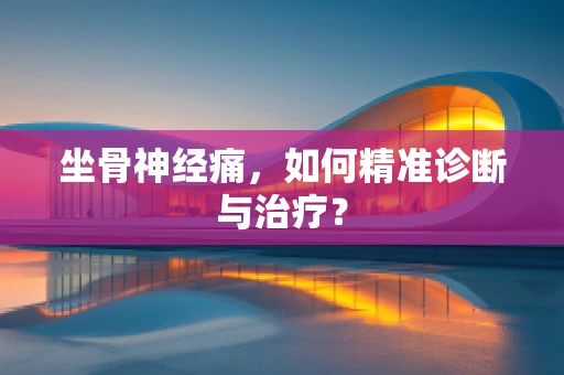 坐骨神经痛，如何精准诊断与治疗？
