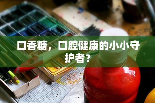 口香糖，口腔健康的小小守护者？