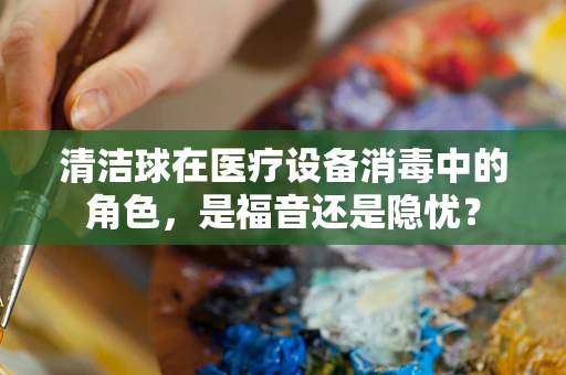 清洁球在医疗设备消毒中的角色，是福音还是隐忧？