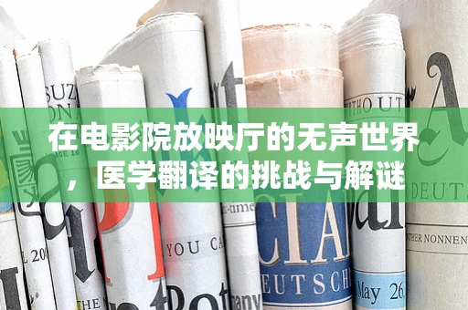 在电影院放映厅的无声世界，医学翻译的挑战与解谜