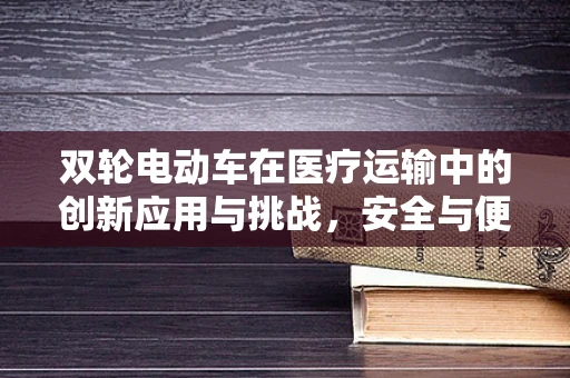 双轮电动车在医疗运输中的创新应用与挑战，安全与便捷的双重考量