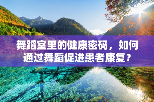 舞蹈室里的健康密码，如何通过舞蹈促进患者康复？
