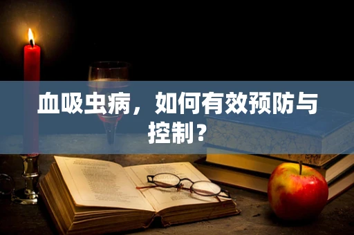 血吸虫病，如何有效预防与控制？