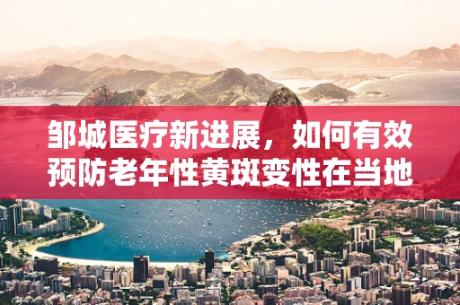 邹城医疗新进展，如何有效预防老年性黄斑变性在当地社区的流行？