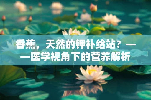 香蕉，天然的钾补给站？——医学视角下的营养解析