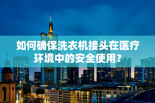 如何确保洗衣机接头在医疗环境中的安全使用？
