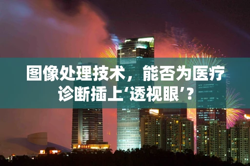 图像处理技术，能否为医疗诊断插上‘透视眼’？