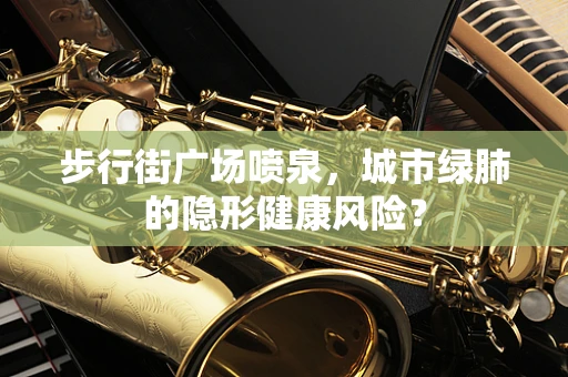 步行街广场喷泉，城市绿肺的隐形健康风险？