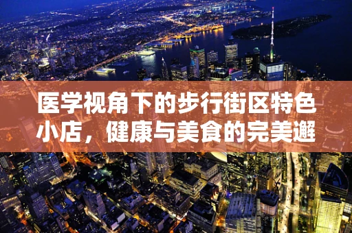 医学视角下的步行街区特色小店，健康与美食的完美邂逅？