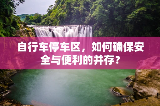 自行车停车区，如何确保安全与便利的并存？
