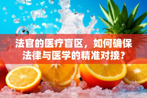 法官的医疗盲区，如何确保法律与医学的精准对接？