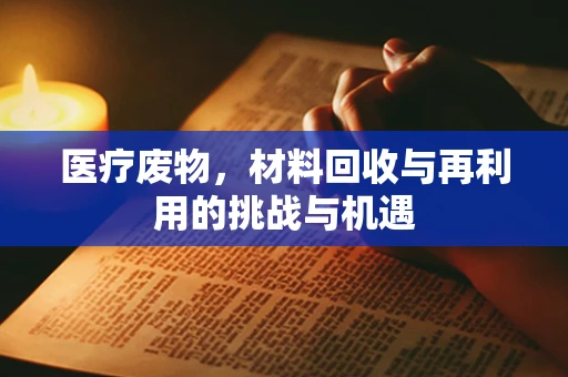 医疗废物，材料回收与再利用的挑战与机遇