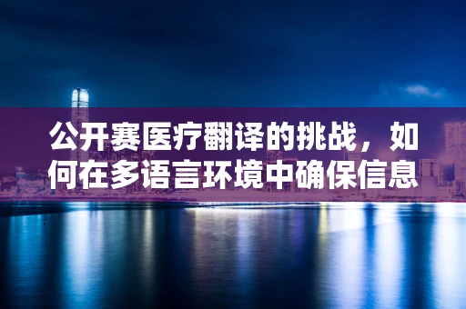 公开赛医疗翻译的挑战，如何在多语言环境中确保信息准确传递？