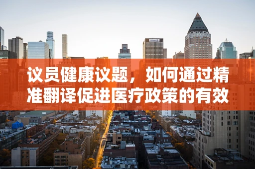 议员健康议题，如何通过精准翻译促进医疗政策的有效沟通？